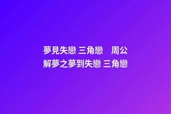 夢見失戀 三角戀　周公解夢之夢到失戀 三角戀